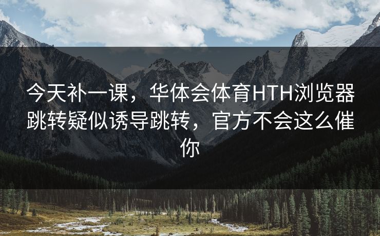 今天补一课，华体会体育HTH浏览器跳转疑似诱导跳转，官方不会这么催你