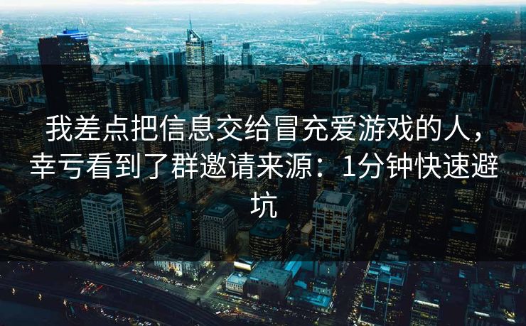 我差点把信息交给冒充爱游戏的人，幸亏看到了群邀请来源：1分钟快速避坑