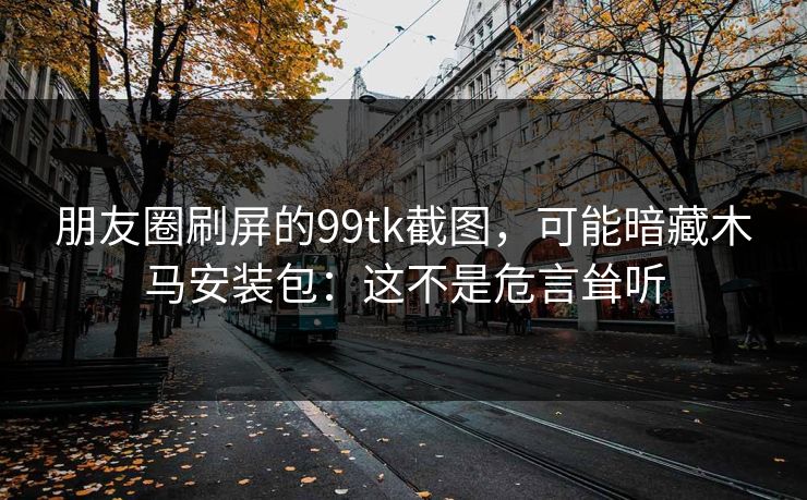 朋友圈刷屏的99tk截图，可能暗藏木马安装包：这不是危言耸听