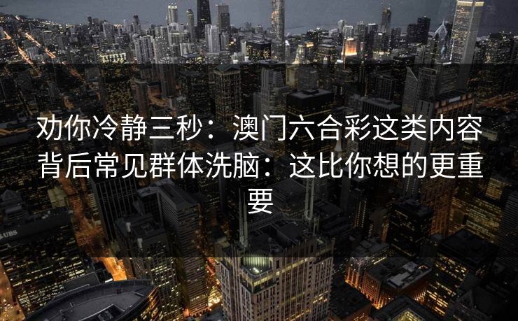 劝你冷静三秒：澳门六合彩这类内容背后常见群体洗脑：这比你想的更重要