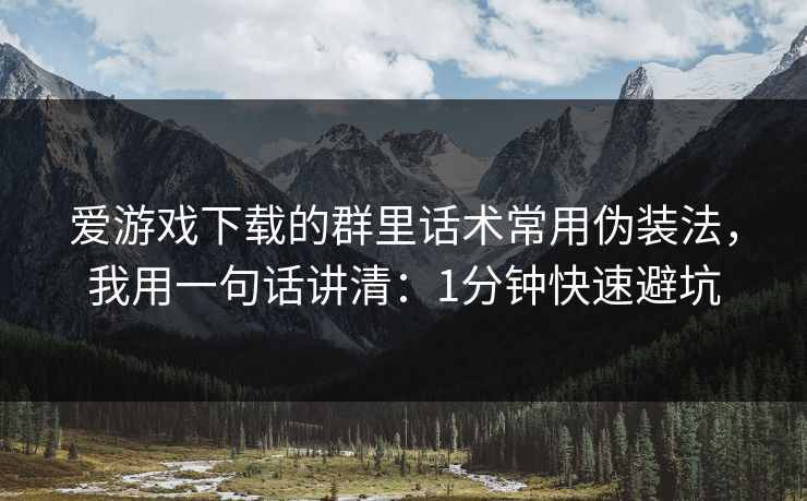 爱游戏下载的群里话术常用伪装法，我用一句话讲清：1分钟快速避坑
