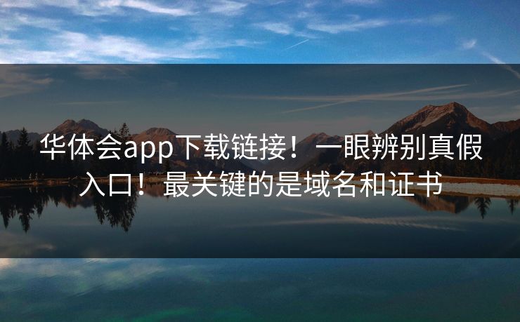 华体会app下载链接！一眼辨别真假入口！最关键的是域名和证书
