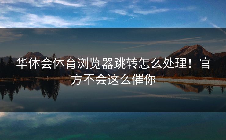 华体会体育浏览器跳转怎么处理！官方不会这么催你