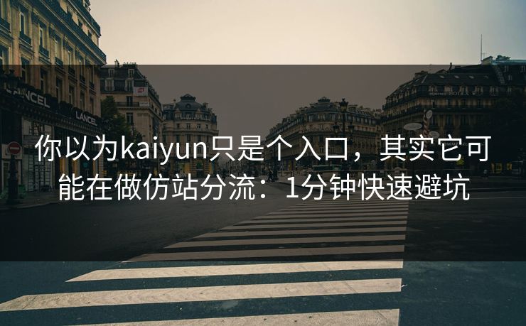 你以为kaiyun只是个入口,其实它可能在做仿站分流:1分钟快速避坑 你以为kaiyun只是个入口,其实它可能在做仿站分流:1分钟快速避坑