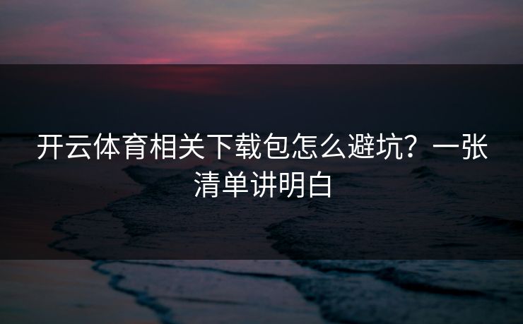 开云体育相关下载包怎么避坑？一张清单讲明白