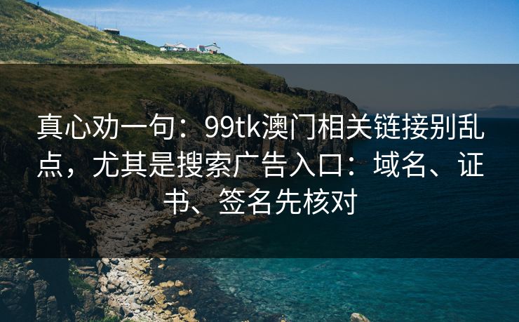 真心劝一句：99tk澳门相关链接别乱点，尤其是搜索广告入口：域名、证书、签名先核对