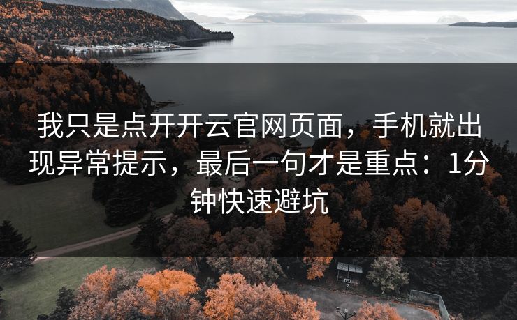 我只是点开开云官网页面，手机就出现异常提示，最后一句才是重点：1分钟快速避坑