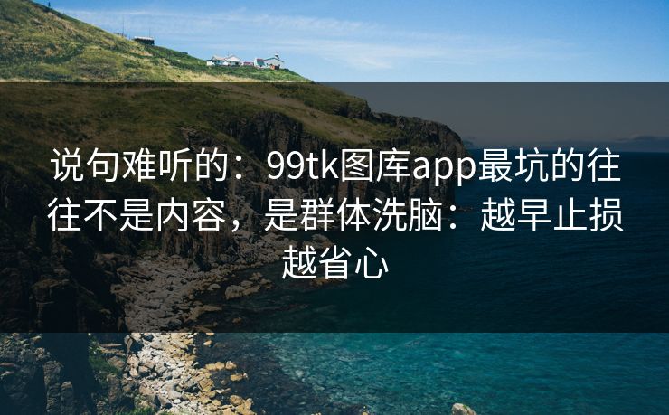 说句难听的：99tk图库app最坑的往往不是内容，是群体洗脑：越早止损越省心