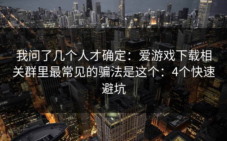 我问了几个人才确定：爱游戏下载相关群里最常见的骗法是这个：4个快速避坑