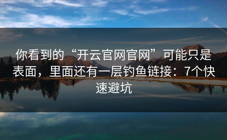 你看到的“开云官网官网”可能只是表面,里面还有一层钓鱼链接:7个快速避坑 你看到的“开云官网官网”可能只是表面,里面还有一层钓鱼链接:7个快速避坑