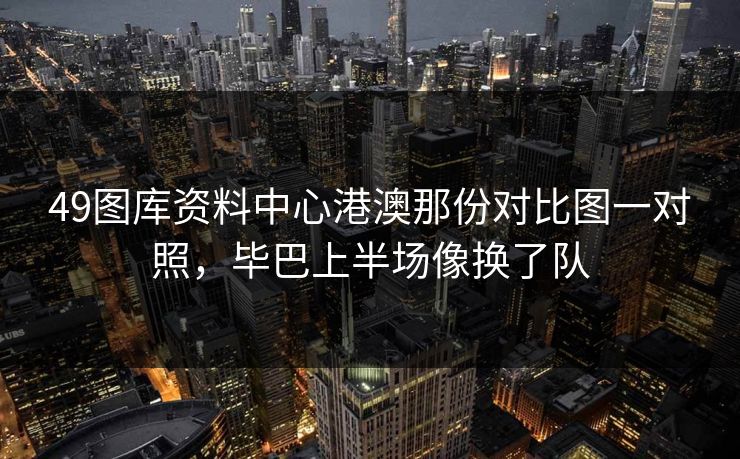 49图库资料中心港澳那份对比图一对照，毕巴上半场像换了队
