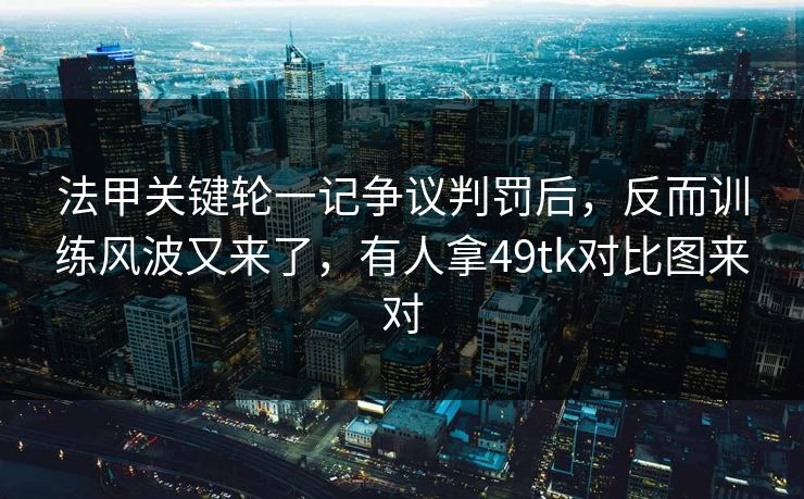 法甲关键轮一记争议判罚后，反而训练风波又来了，有人拿49tk对比图来对