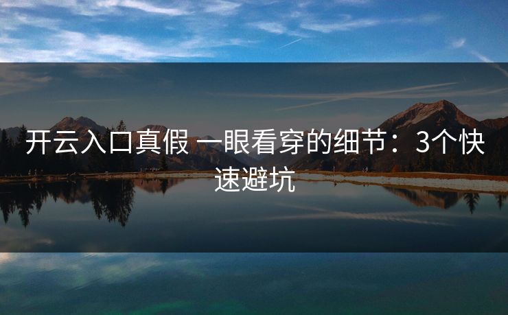 开云入口真假 一眼看穿的细节：3个快速避坑