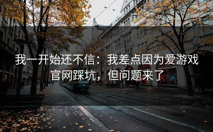 我一开始还不信：我差点因为爱游戏官网踩坑，但问题来了