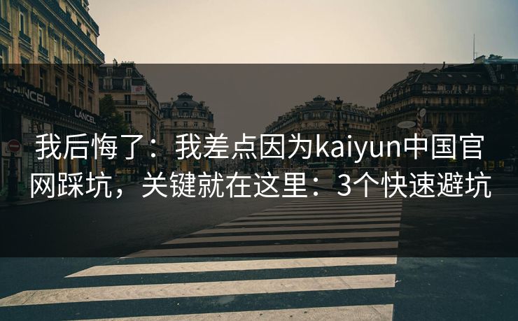 我后悔了：我差点因为kaiyun中国官网踩坑，关键就在这里：3个快速避坑
