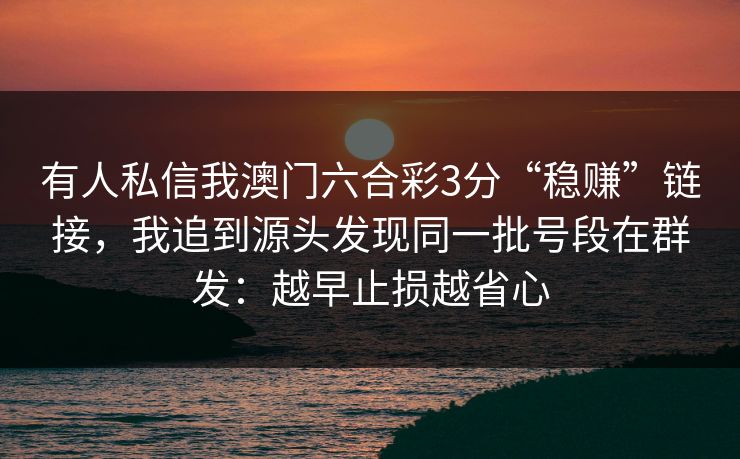 有人私信我澳门六合彩3分“稳赚”链接,我追到源头发现同一批号段在群发:越早止损越省心 有人私信我澳门六合彩3分“稳赚”链接,我追到源头发现同一批号段在群发:越早止损越省心