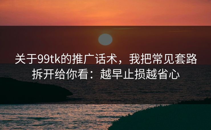 关于99tk的推广话术，我把常见套路拆开给你看：越早止损越省心