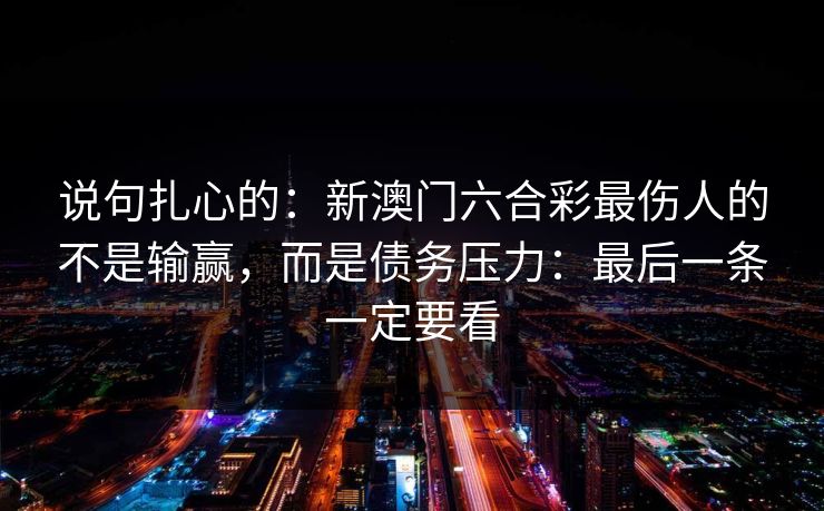 说句扎心的：新澳门六合彩最伤人的不是输赢，而是债务压力：最后一条一定要看