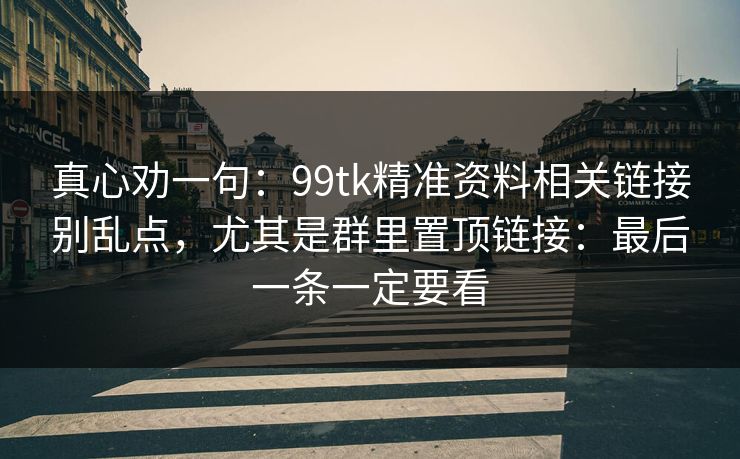 真心劝一句：99tk精准资料相关链接别乱点，尤其是群里置顶链接：最后一条一定要看