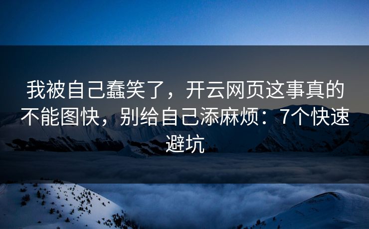 我被自己蠢笑了，开云网页这事真的不能图快，别给自己添麻烦：7个快速避坑