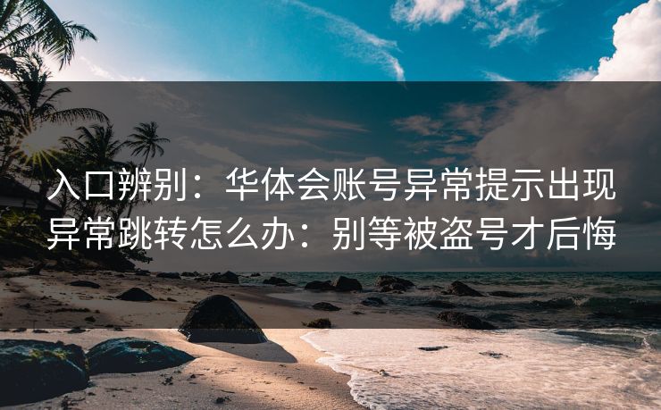 入口辨别：华体会账号异常提示出现异常跳转怎么办：别等被盗号才后悔