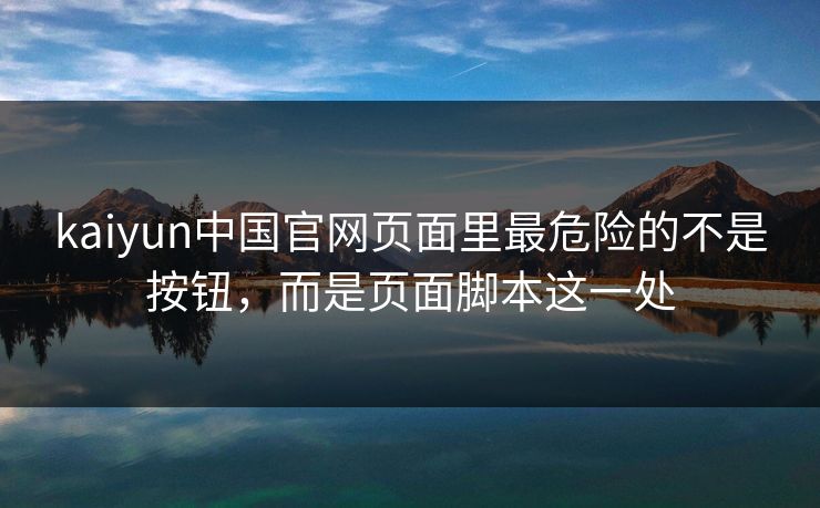 kaiyun中国官网页面里最危险的不是按钮，而是页面脚本这一处