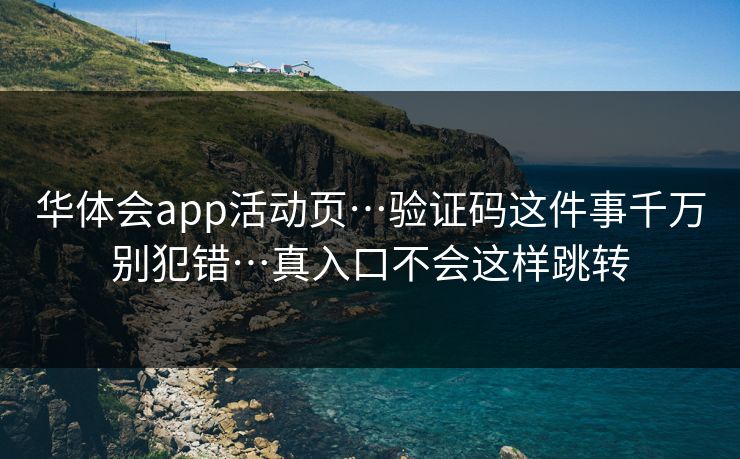 华体会app活动页…验证码这件事千万别犯错…真入口不会这样跳转