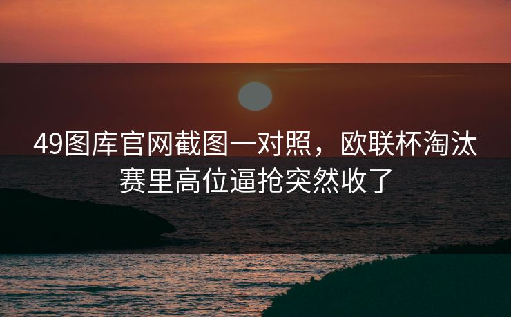 49图库官网截图一对照，欧联杯淘汰赛里高位逼抢突然收了