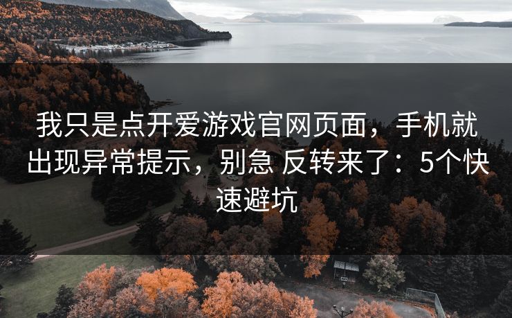 我只是点开爱游戏官网页面，手机就出现异常提示，别急 反转来了：5个快速避坑