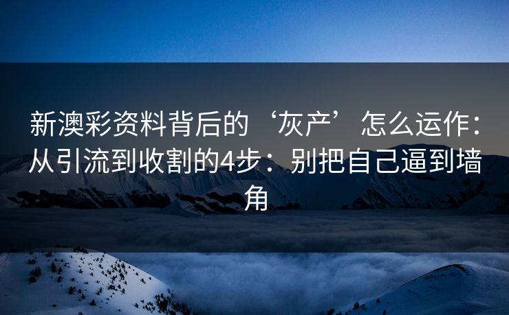 新澳彩资料背后的‘灰产’怎么运作：从引流到收割的4步：别把自己逼到墙角
