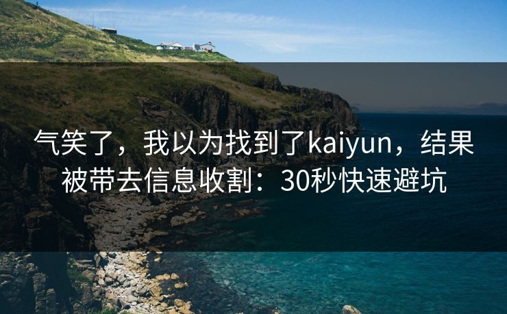 气笑了，我以为找到了kaiyun，结果被带去信息收割：30秒快速避坑