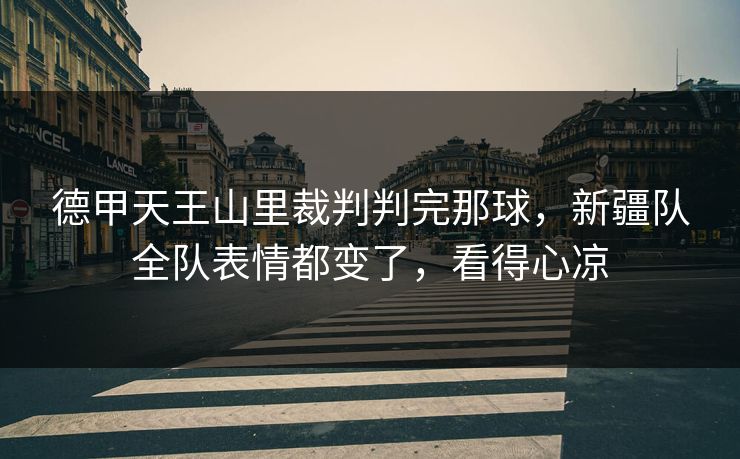 德甲天王山里裁判判完那球，新疆队全队表情都变了，看得心凉