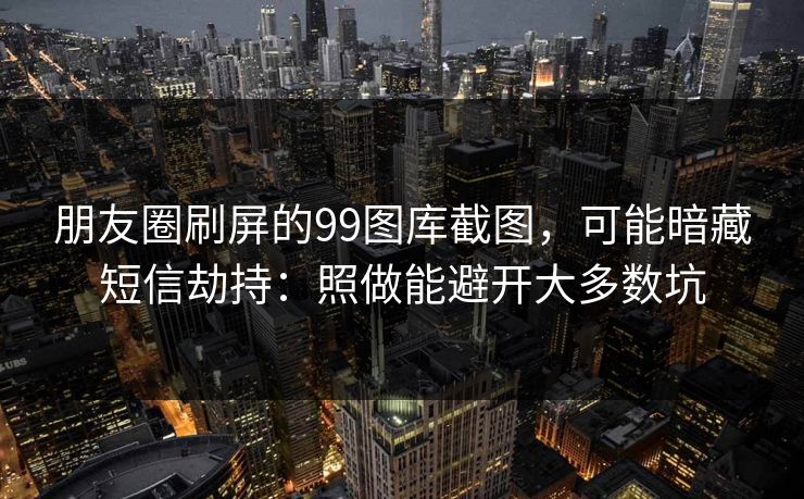 朋友圈刷屏的99图库截图,可能暗藏短信劫持:照做能避开大多数坑