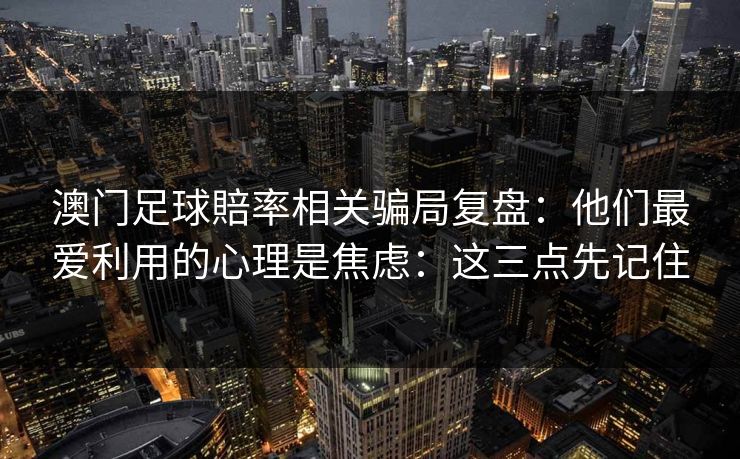 澳门足球賠率相关骗局复盘:他们最爱利用的心理是焦虑:这三点先记住 澳门足球賠率相关骗局复盘:他们最爱利用的心理是焦虑:这三点先记住