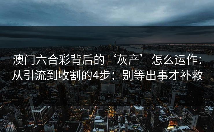 澳门六合彩背后的‘灰产’怎么运作:从引流到收割的4步:别等出事才补救