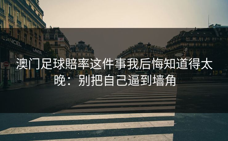 澳门足球賠率这件事我后悔知道得太晚:别把自己逼到墙角