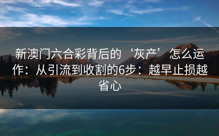 新澳门六合彩背后的‘灰产’怎么运作:从引流到收割的6步:越早止损越省心