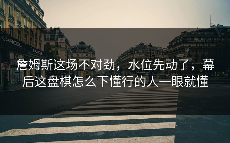詹姆斯这场不对劲,水位先动了,幕后这盘棋怎么下懂行的人一眼就懂